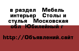  в раздел : Мебель, интерьер » Столы и стулья . Московская обл.,Юбилейный г.